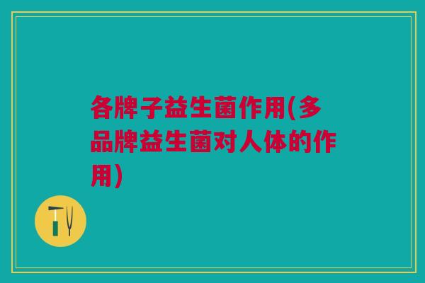各牌子益生菌作用(多品牌益生菌对人体的作用)