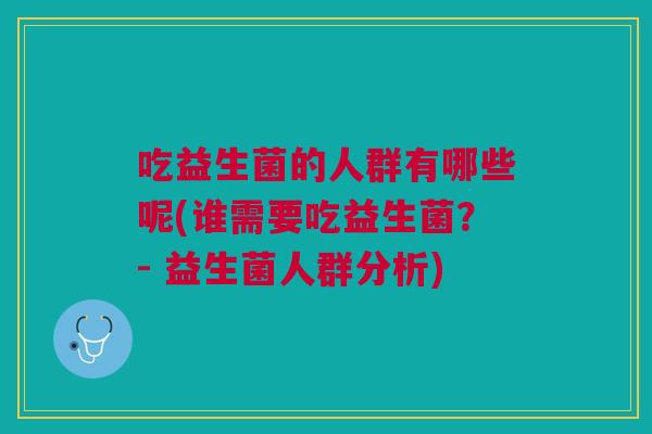 吃益生菌的人群有哪些呢(谁需要吃益生菌?- 益生菌人群分析) 吃益生菌的人群有哪些呢(谁需要吃益生菌?- 益生菌人群分析)