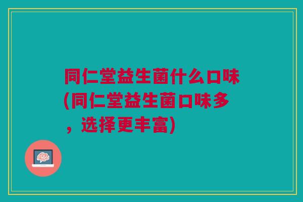 同仁堂益生菌什么口味(同仁堂益生菌口味多,选择更丰富) 同仁堂益生菌什么口味(同仁堂益生菌口味多,选择更丰富)