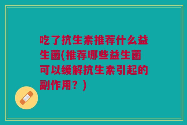 吃了抗生素推荐什么益生菌(推荐哪些益生菌可以缓解抗生素引起的副作用？)