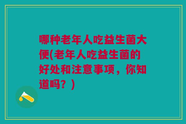 哪种老年人吃益生菌大便(老年人吃益生菌的好处和注意事项,你知道吗?) 哪种老年人吃益生菌大便(老年人吃益生菌的好处和注意事项,你知道吗?)