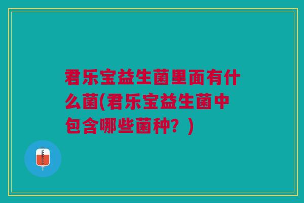 君乐宝益生菌里面有什么菌(君乐宝益生菌中包含哪些菌种?)