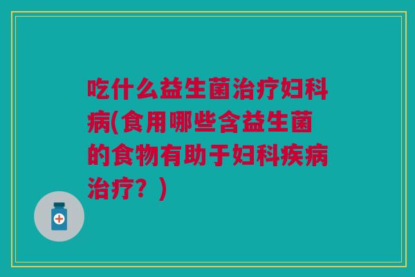 吃什么益生菌治疗妇科病(食用哪些含益生菌的食物有助于妇科疾病治疗?)