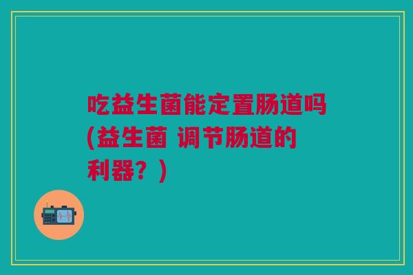 吃益生菌能定置肠道吗(益生菌 调节肠道的利器?)