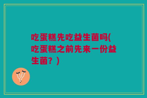 吃蛋糕先吃益生菌吗(吃蛋糕之前先来一份益生菌?)