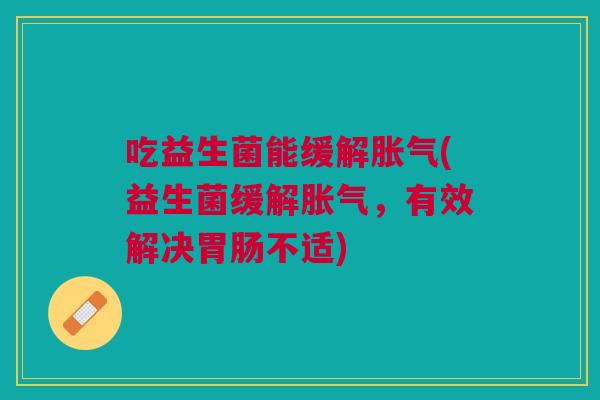 吃益生菌能缓解(益生菌缓解,有效解决不适) 吃益生菌能缓解(益生菌缓解,有效解决不适)