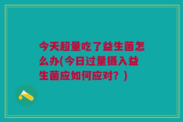 今天超量吃了益生菌怎么办(今日过量摄入益生菌应如何应对?) 今天超量吃了益生菌怎么办(今日过量摄入益生菌应如何应对?)