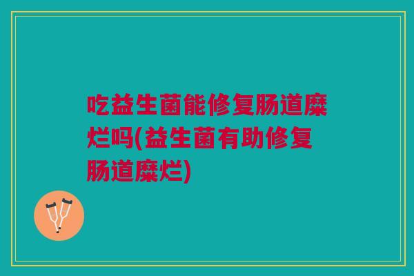 吃益生菌能修复肠道糜烂吗(益生菌有助修复肠道糜烂)