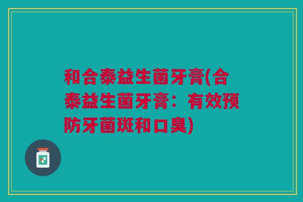 和合泰益生菌牙膏(合泰益生菌牙膏:有效牙菌斑和) 和合泰益生菌牙膏(合泰益生菌牙膏:有效牙菌斑和)