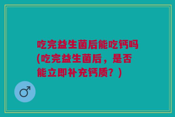 吃完益生菌后能吃钙吗(吃完益生菌后,是否能立即补充钙质?)