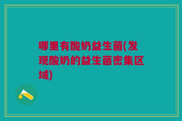 哪里有酸奶益生菌(发现酸奶的益生菌密集区域) 哪里有酸奶益生菌(发现酸奶的益生菌密集区域)