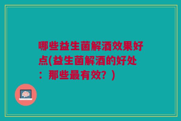 哪些益生菌解酒效果好点(益生菌解酒的好处:那些最有效?)