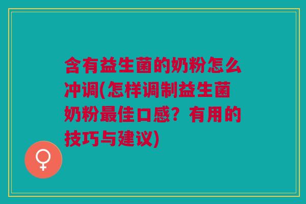 含有益生菌的奶粉怎么冲调(怎样调制益生菌奶粉最佳口感?有用的技巧与建议)