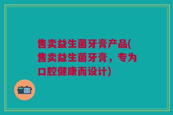 售卖益生菌牙膏产品(售卖益生菌牙膏,专为口腔健康而设计) 售卖益生菌牙膏产品(售卖益生菌牙膏,专为口腔健康而设计)