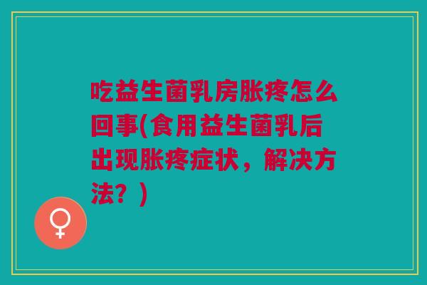 吃益生菌乳房胀疼怎么回事(食用益生菌乳后出现胀疼症状,解决方法?)