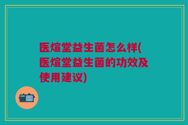 医煊堂益生菌怎么样(医煊堂益生菌的功效及使用建议)