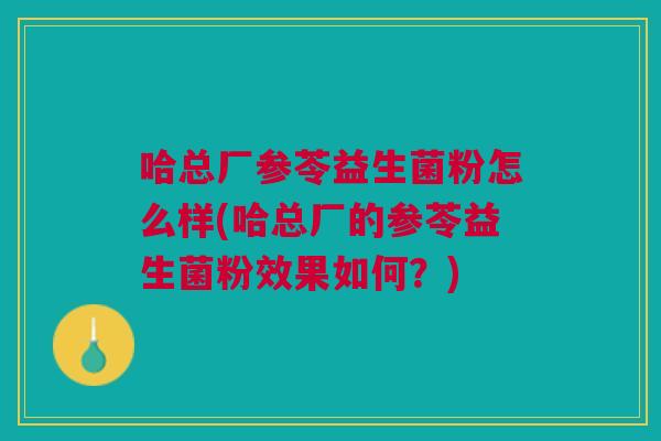 哈总厂参苓益生菌粉怎么样(哈总厂的参苓益生菌粉效果如何?) 哈总厂参苓益生菌粉怎么样(哈总厂的参苓益生菌粉效果如何?)