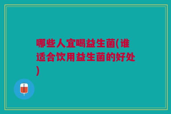 哪些人宜喝益生菌(谁适合饮用益生菌的好处)