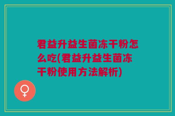 君益升益生菌冻干粉怎么吃(君益升益生菌冻干粉使用方法解析)