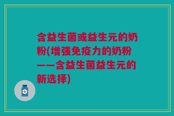 含益生菌或益生元的奶粉(增强力的奶粉——含益生菌益生元的新选择) 含益生菌或益生元的奶粉(增强力的奶粉——含益生菌益生元的新选择)