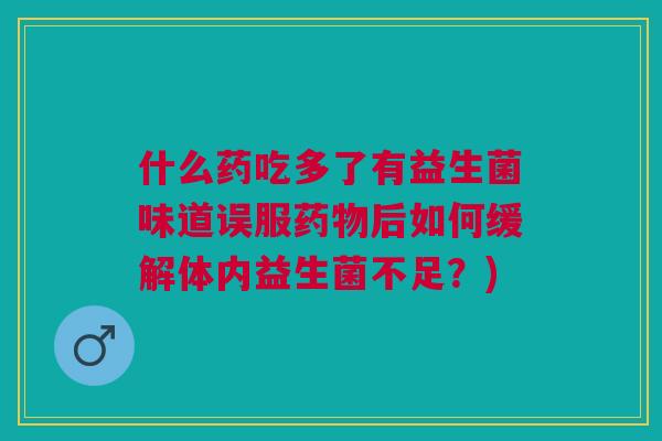 什么药吃多了有益生菌味道误服药物后如何缓解体内益生菌不足?)