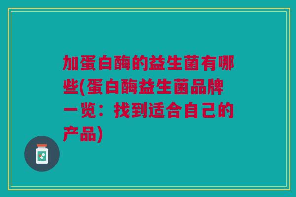 加蛋白酶的益生菌有哪些(蛋白酶益生菌品牌一览:找到适合自己的产品) 加蛋白酶的益生菌有哪些(蛋白酶益生菌品牌一览:找到适合自己的产品)