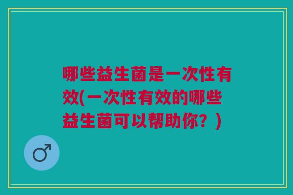 哪些益生菌是一次性有效(一次性有效的哪些益生菌可以帮助你?) 哪些益生菌是一次性有效(一次性有效的哪些益生菌可以帮助你?)