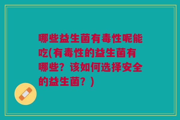 哪些益生菌有毒性呢能吃(有毒性的益生菌有哪些?该如何选择安全的益生菌?)