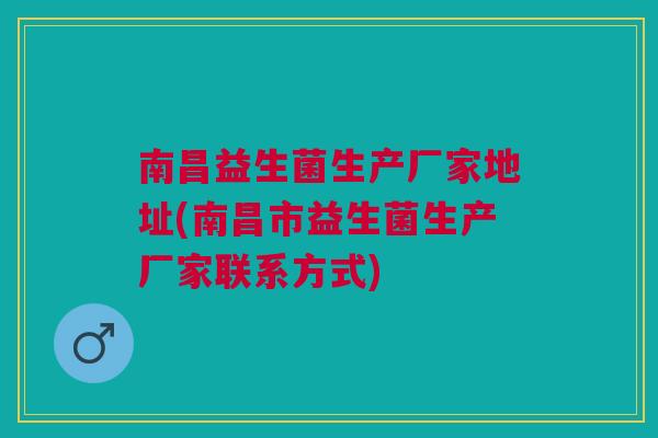 南昌益生菌生产厂家地址(南昌市益生菌生产厂家联系方式)