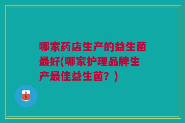 哪家药店生产的益生菌最好(哪家护理品牌生产最佳益生菌?)