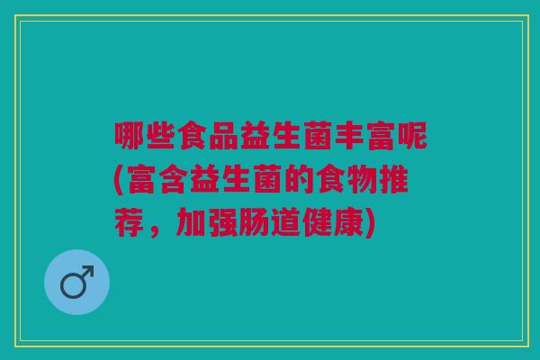 哪些食品益生菌丰富呢(富含益生菌的食物推荐,加强肠道健康)