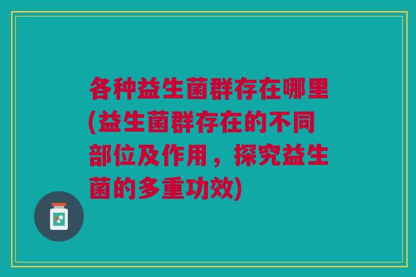 各种益生菌群存在哪里(益生菌群存在的不同部位及作用,探究益生菌的多重功效)