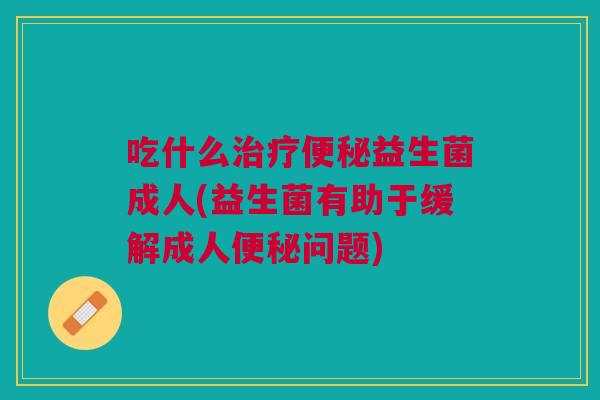 吃什么益生菌成人(益生菌有助于缓解成人问题) 吃什么益生菌成人(益生菌有助于缓解成人问题)