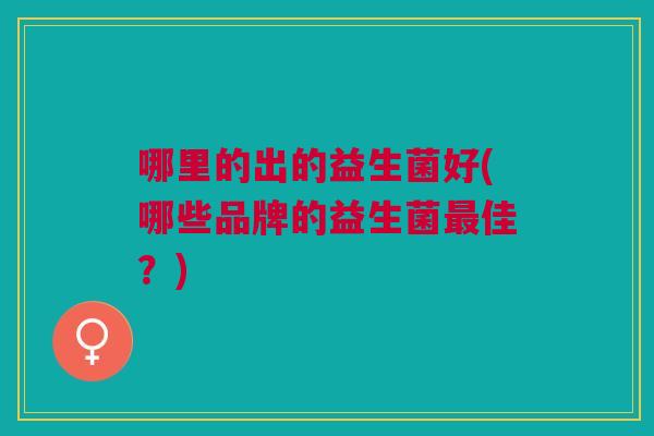 哪里的出的益生菌好(哪些品牌的益生菌最佳?)