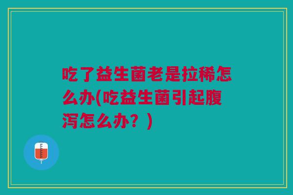 吃了益生菌老是拉稀怎么办(吃益生菌引起腹泻怎么办?)