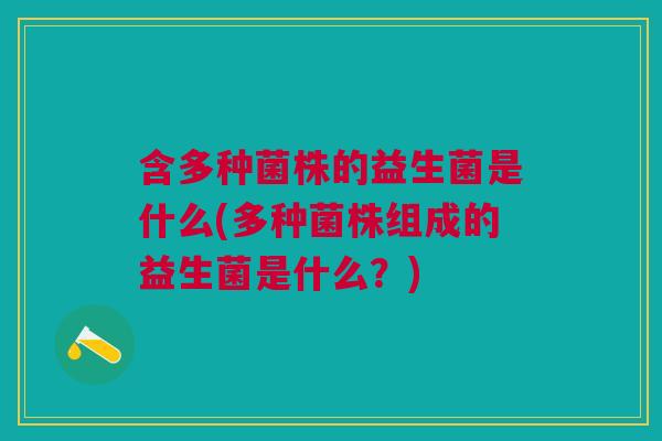 含多种菌株的益生菌是什么(多种菌株组成的益生菌是什么?) 含多种菌株的益生菌是什么(多种菌株组成的益生菌是什么?)