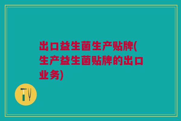 出口益生菌生产贴牌(生产益生菌贴牌的出口业务)
