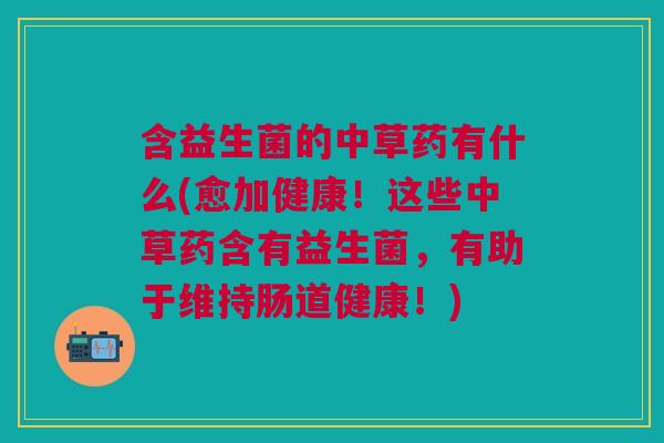 含益生菌的中草药有什么(愈加健康！这些中草药含有益生菌，有助于维持肠道健康！)