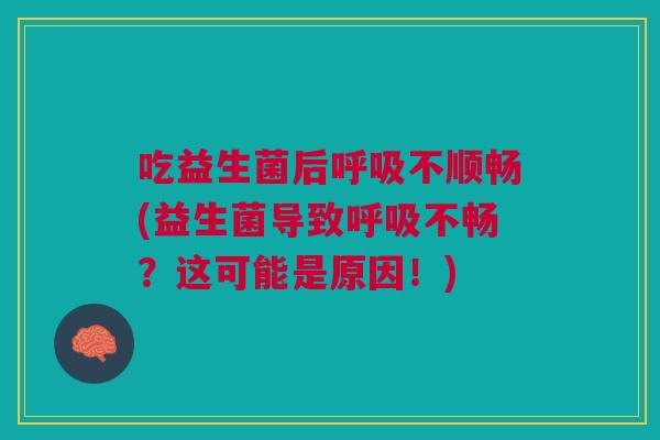 吃益生菌后呼吸不顺畅(益生菌导致呼吸不畅?这可能是原因!)