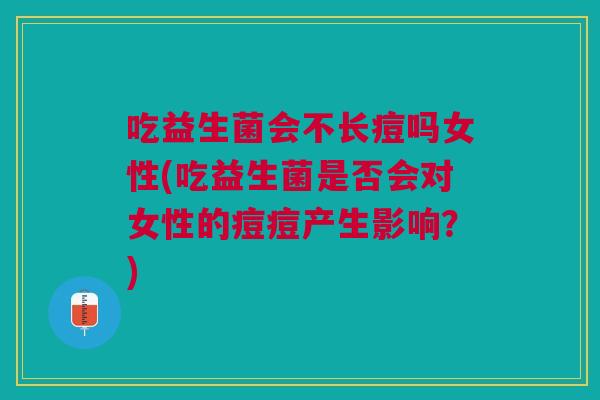 吃益生菌会不长痘吗女性(吃益生菌是否会对女性的痘痘产生影响?) 吃益生菌会不长痘吗女性(吃益生菌是否会对女性的痘痘产生影响?)