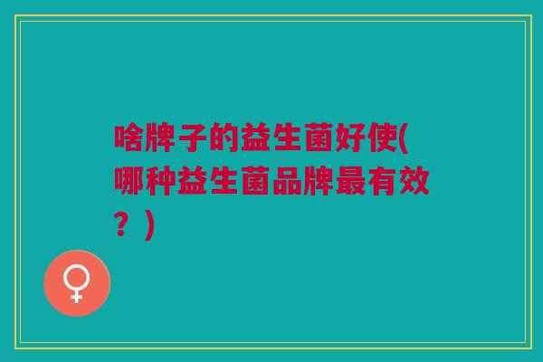 啥牌子的益生菌好使(哪种益生菌品牌最有效?)