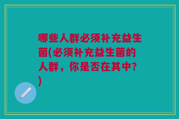 哪些人群必须补充益生菌(必须补充益生菌的人群,你是否在其中?) 哪些人群必须补充益生菌(必须补充益生菌的人群,你是否在其中?)