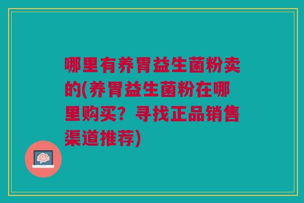 哪里有养胃益生菌粉卖的(养胃益生菌粉在哪里购买?寻找正品销售渠道推荐)