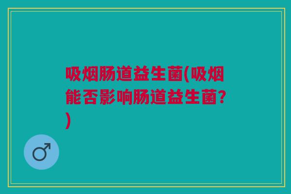 吸烟肠道益生菌(吸烟能否影响肠道益生菌?)
