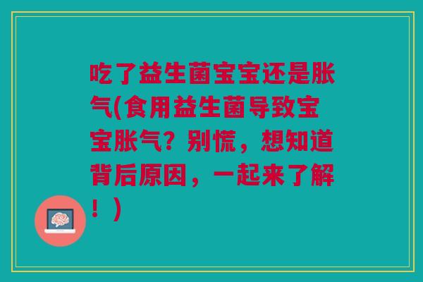 吃了益生菌宝宝还是胀气(食用益生菌导致宝宝胀气?别慌,想知道背后原因,一起来了解!)