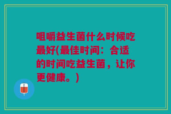 咀嚼益生菌什么时候吃好(佳时间:合适的时间吃益生菌,让你更健康。) 咀嚼益生菌什么时候吃好(佳时间:合适的时间吃益生菌,让你更健康。)