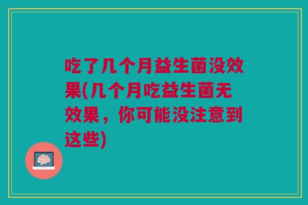 吃了几个月益生菌没效果(几个月吃益生菌无效果,你可能没注意到这些) 吃了几个月益生菌没效果(几个月吃益生菌无效果,你可能没注意到这些)