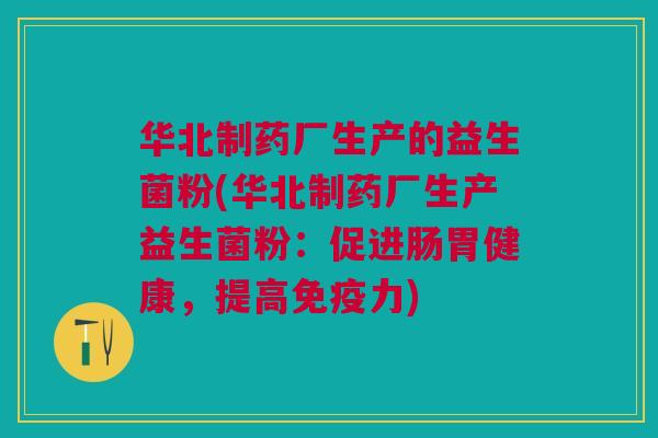 华北制药厂生产的益生菌粉(华北制药厂生产益生菌粉:促进肠胃健康,提高免疫力)