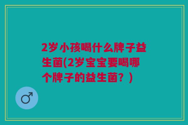 2岁小孩喝什么牌子益生菌(2岁宝宝要喝哪个牌子的益生菌?) 2岁小孩喝什么牌子益生菌(2岁宝宝要喝哪个牌子的益生菌?)