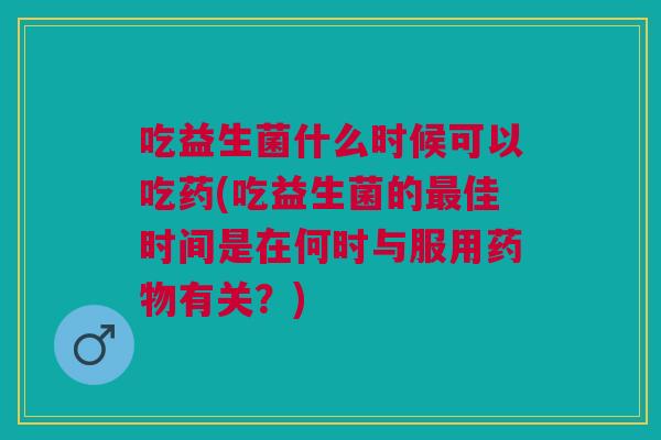 吃益生菌什么时候可以吃药(吃益生菌的佳时间是在何时与服用有关?) 吃益生菌什么时候可以吃药(吃益生菌的佳时间是在何时与服用有关?)
